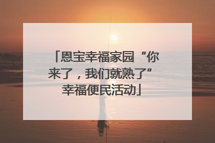 恩宝幸福家园“你来了，我们就熟了” 幸福便民活动