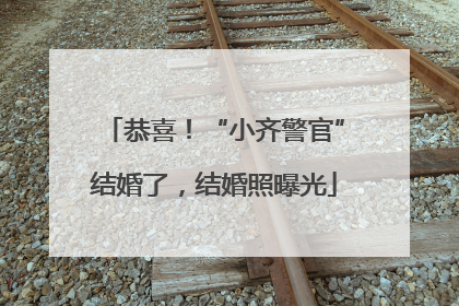 恭喜！“小齐警官”结婚了，结婚照曝光
