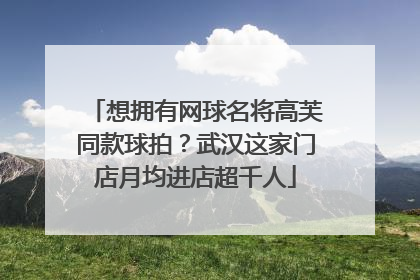 想拥有网球名将高芙同款球拍？武汉这家门店月均进店超千人