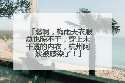 愁啊，梅雨天衣服总也晾不干，穿上未干透的内衣，杭州阿姨被感染了！