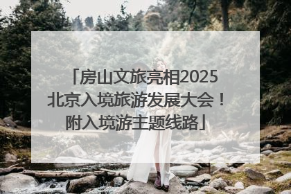 房山文旅亮相2025北京入境旅游发展大会！附入境游主题线路