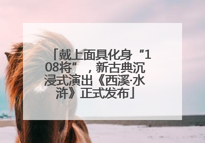戴上面具化身“108将”，新古典沉浸式演出《西溪·水浒》正式发布