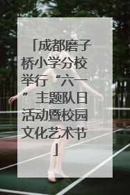 成都磨子桥小学分校举行“六一”主题队日活动暨校园文化艺术节