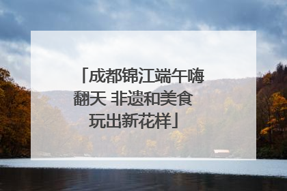 成都锦江端午嗨翻天 非遗和美食玩出新花样