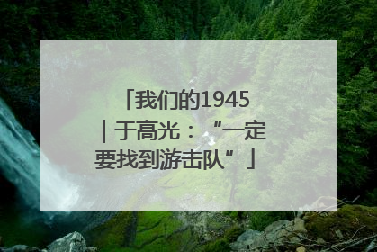 我们的1945｜于高光：“一定要找到游击队”