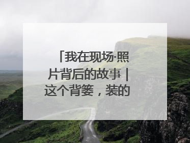 我在现场·照片背后的故事｜这个背篓，装的是梦想与希望
