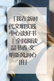 我在新时代文明实践中心读好书｜全民阅读品书香 文明新风润心田