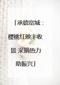 承德宽城：樱桃红映丰收景 采摘热力助振兴