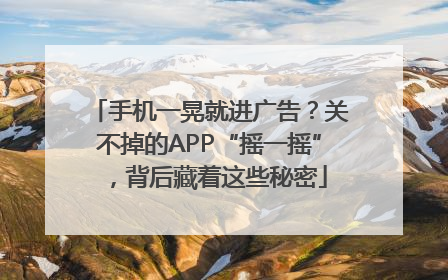 手机一晃就进广告？关不掉的APP“摇一摇”，背后藏着这些秘密