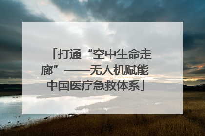 打通“空中生命走廊”——无人机赋能中国医疗急救体系