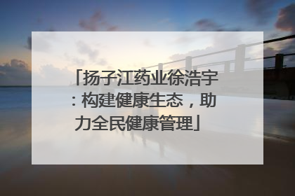 扬子江药业徐浩宇：构建健康生态，助力全民健康管理