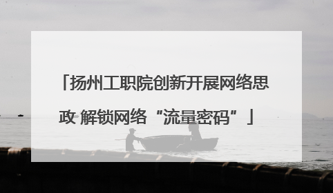 扬州工职院创新开展网络思政 解锁网络“流量密码”