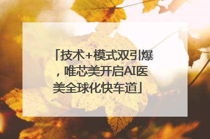 技术+模式双引爆，唯芯美开启AI医美全球化快车道