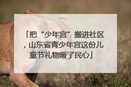 把“少年宫”搬进社区，山东省青少年宫这份儿童节礼物暖了民心