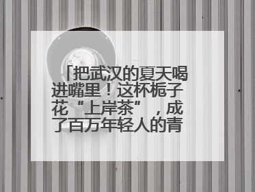 把武汉的夏天喝进嘴里！这杯栀子花“上岸茶”，成了百万年轻人的青春暗号