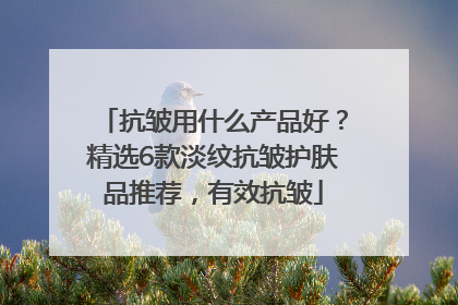 抗皱用什么产品好？精选6款淡纹抗皱护肤品推荐，有效抗皱
