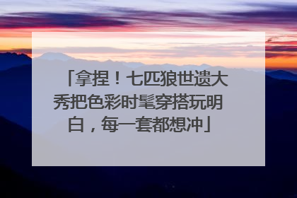 拿捏！七匹狼世遗大秀把色彩时髦穿搭玩明白，每一套都想冲