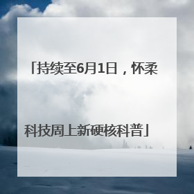 持续至6月1日，怀柔科技周上新硬核科普