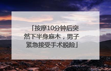 按摩10分钟后突然下半身麻木，男子紧急接受手术脱险