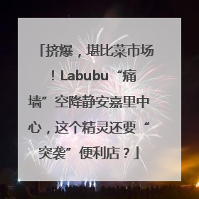 挤爆，堪比菜市场！Labubu“痛墙”空降静安嘉里中心，这个精灵还要“突袭”便利店？