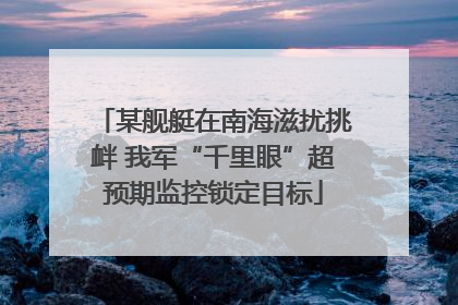 某舰艇在南海滋扰挑衅 我军“千里眼”超预期监控锁定目标