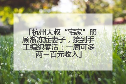 杭州大叔“宅家”照顾渐冻症妻子，接到手工编织零活：一周可多两三百元收入
