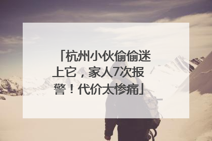 杭州小伙偷偷迷上它，家人7次报警！代价太惨痛