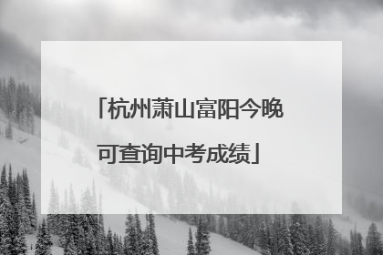 杭州萧山富阳今晚可查询中考成绩