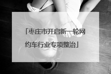 枣庄市开启新一轮网约车行业专项整治