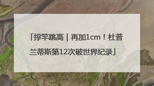 撑竿跳高｜再加1cm！杜普兰蒂斯第12次破世界纪录