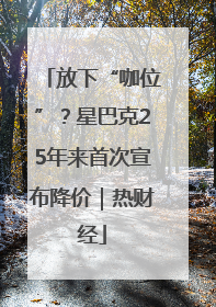 放下“咖位”？星巴克25年来首次宣布降价｜热财经