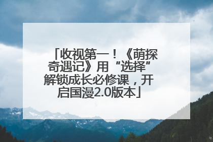 收视第一！《萌探奇遇记》用“选择”解锁成长必修课，开启国漫2.0版本