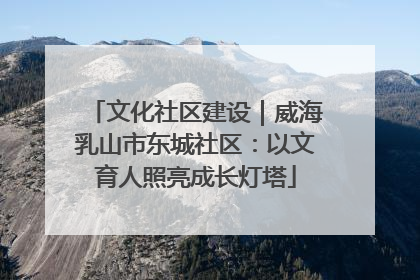 文化社区建设｜威海乳山市东城社区：以文育人照亮成长灯塔