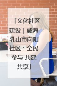 文化社区建设｜威海乳山市向阳社区：全民参与 共建共享