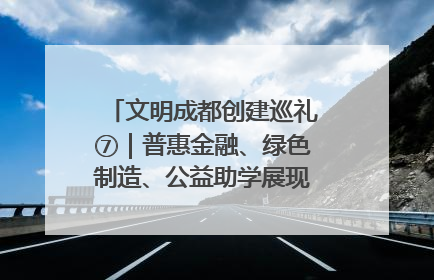 文明成都创建巡礼⑦｜普惠金融、绿色制造、公益助学展现城市文明底色