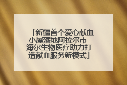 新疆首个爱心献血小屋落地阿拉尔市 海尔生物医疗助力打造献血服务新模式