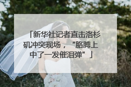 新华社记者直击洛杉矶冲突现场，“胳膊上中了一发催泪弹”