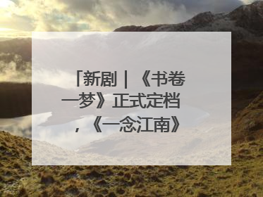 新剧｜《书卷一梦》正式定档，《一念江南》官宣阵容