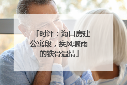 时评：海口房建公寓段，疾风骤雨的铁骨温情