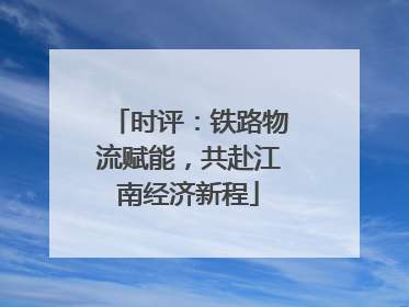 时评：铁路物流赋能，共赴江南经济新程