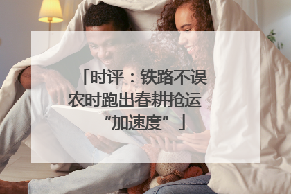 时评：铁路不误农时跑出春耕抢运“加速度”