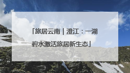 旅居云南｜澄江：一湖碧水激活旅居新生态