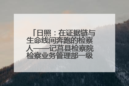 日照：在证据链与生命线间奔跑的检察人——记莒县检察院检察业务管理部一级科员庄肃栋