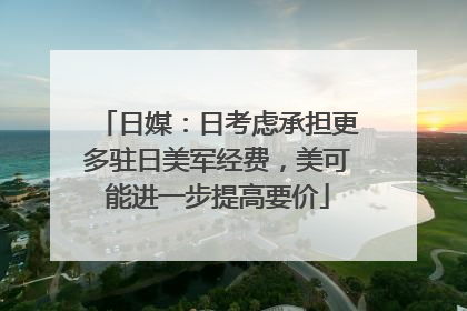 日媒：日考虑承担更多驻日美军经费，美可能进一步提高要价