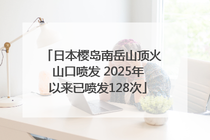 日本樱岛南岳山顶火山口喷发 2025年以来已喷发128次