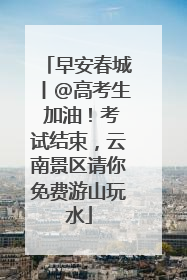 早安春城丨@高考生 加油！考试结束，云南景区请你免费游山玩水