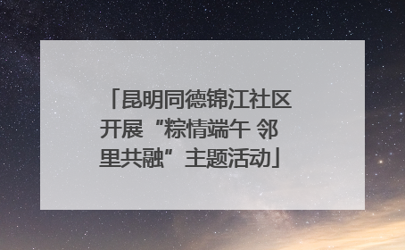 昆明同德锦江社区开展“粽情端午 邻里共融”主题活动