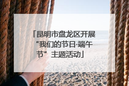 昆明市盘龙区开展“我们的节日·端午节”主题活动