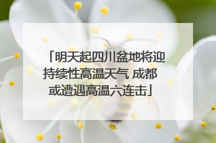 明天起四川盆地将迎持续性高温天气 成都或遭遇高温六连击
