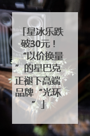 星冰乐跌破30元！“以价换量”的星巴克正褪下高端品牌“光环”